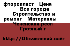 фторопласт › Цена ­ 500 - Все города Строительство и ремонт » Материалы   . Чеченская респ.,Грозный г.